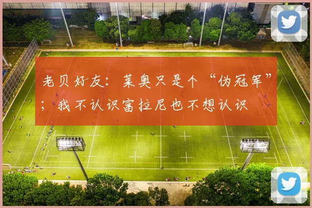 老贝好友：莱奥只是个“伪冠军”；我不认识富拉尼也不想认识