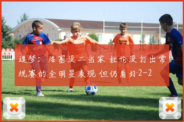追梦：活塞没二当家 杜伦没打出常规赛的全明星表现 但仍看好2-2