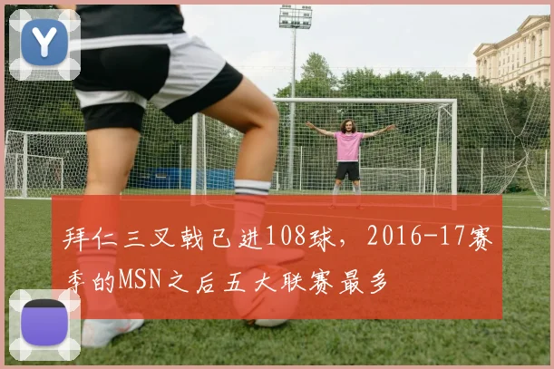 拜仁三叉戟已进108球，2016-17赛季的MSN之后五大联赛最多