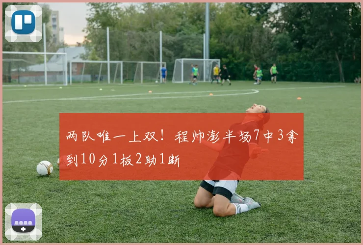 两队唯一上双！程帅澎半场7中3拿到10分1板2助1断